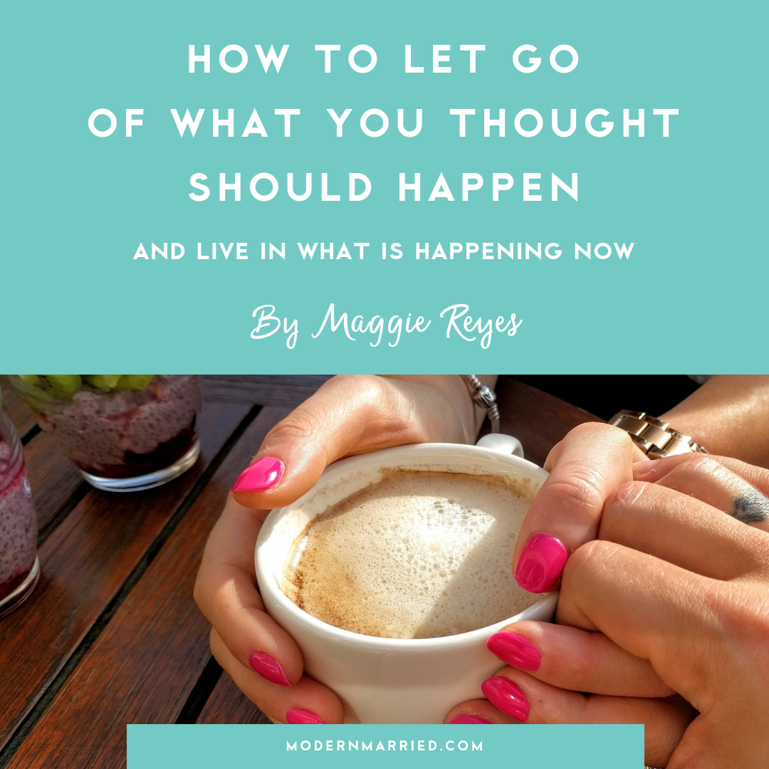 How to Let Go of What you Thought Should Happen and Live in What is Happening Now